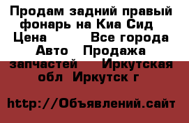 Продам задний правый фонарь на Киа Сид › Цена ­ 600 - Все города Авто » Продажа запчастей   . Иркутская обл.,Иркутск г.